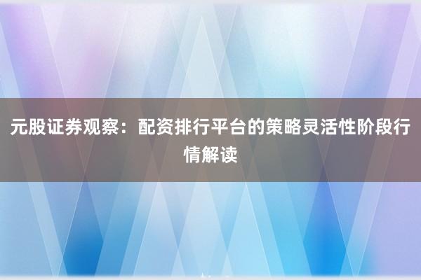元股证券观察：配资排行平台的策略灵活性阶段行情解读