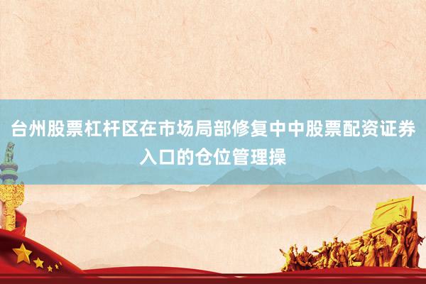 台州股票杠杆区在市场局部修复中中股票配资证券入口的仓位管理操