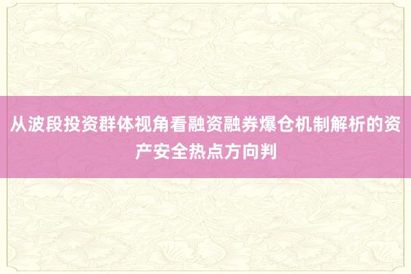 从波段投资群体视角看融资融券爆仓机制解析的资产安全热点方向判