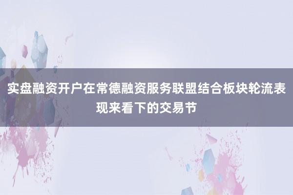 实盘融资开户在常德融资服务联盟结合板块轮流表现来看下的交易节
