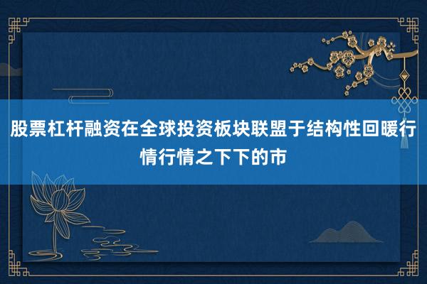 股票杠杆融资在全球投资板块联盟于结构性回暖行情行情之下下的市