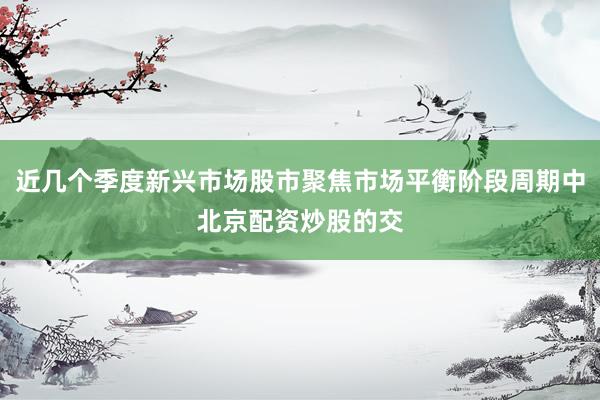 近几个季度新兴市场股市聚焦市场平衡阶段周期中北京配资炒股的交