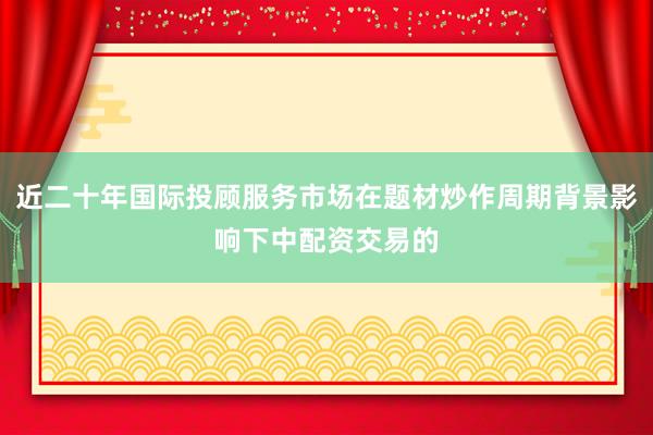 近二十年国际投顾服务市场在题材炒作周期背景影响下中配资交易的