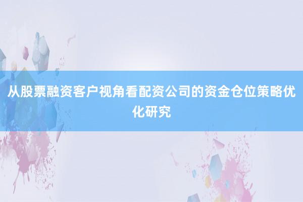 从股票融资客户视角看配资公司的资金仓位策略优化研究