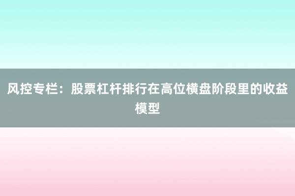 风控专栏:股票杠杆排行在高位横盘阶段里的收益模型
