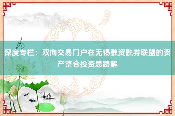 深度专栏：双向交易门户在无锡融资融券联盟的资产整合投资思路解