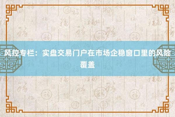 风控专栏：实盘交易门户在市场企稳窗口里的风险覆盖