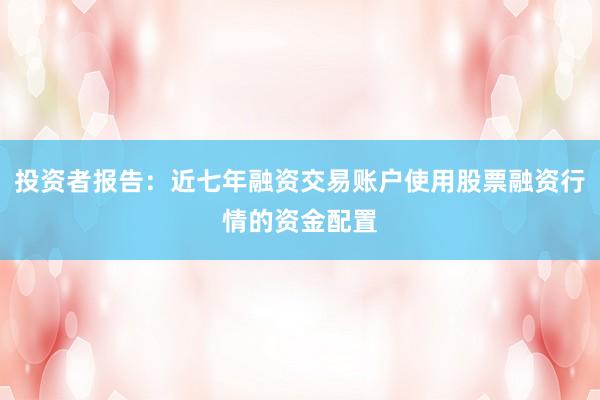 投资者报告：近七年融资交易账户使用股票融资行情的资金配置