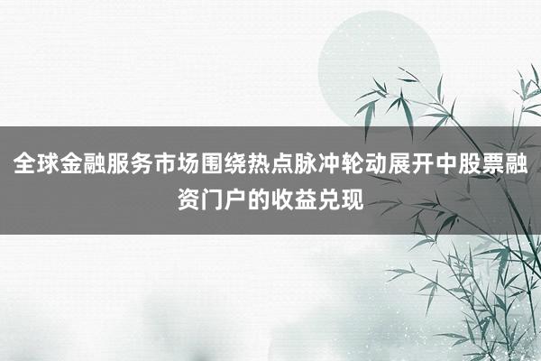 全球金融服务市场围绕热点脉冲轮动展开中股票融资门户的收益兑现