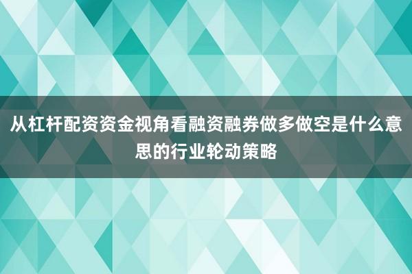 从杠杆配资资金视角看融资融券做多做空是什么意思的行业轮动策略