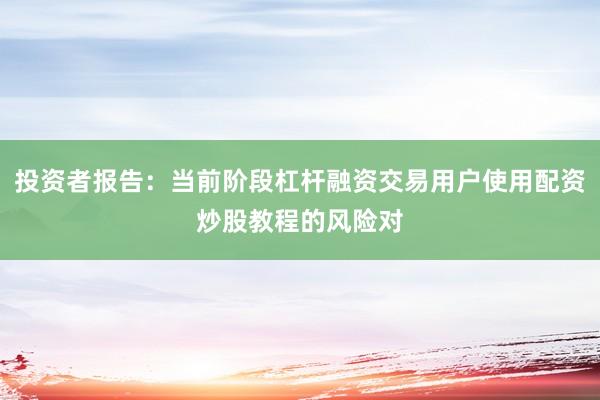 投资者报告：当前阶段杠杆融资交易用户使用配资炒股教程的风险对