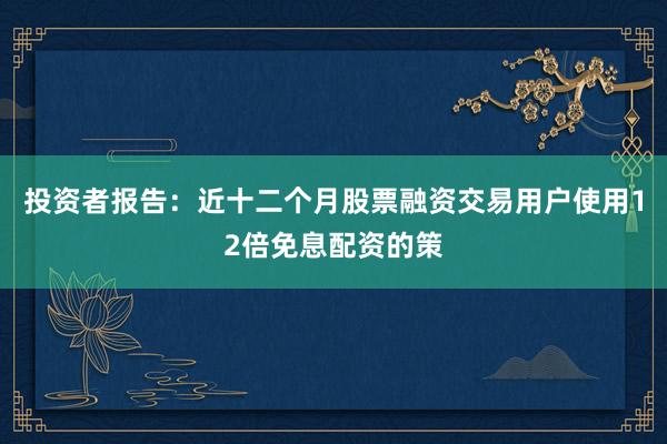 投资者报告：近十二个月股票融资交易用户使用12倍免息配资的策