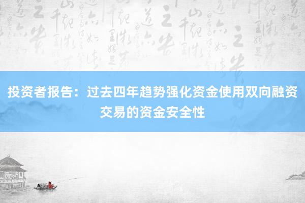 投资者报告：过去四年趋势强化资金使用双向融资交易的资金安全性