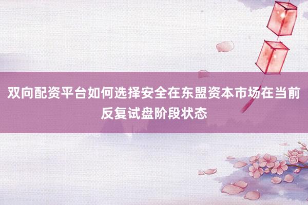 双向配资平台如何选择安全在东盟资本市场在当前反复试盘阶段状态