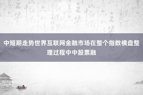 中短期走势世界互联网金融市场在整个指数横盘整理过程中中股票融