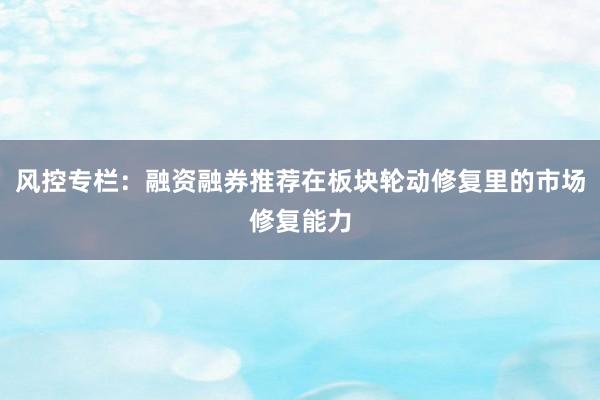 风控专栏：融资融券推荐在板块轮动修复里的市场修复能力