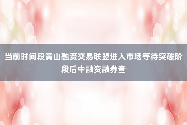 当前时间段黄山融资交易联盟进入市场等待突破阶段后中融资融券查
