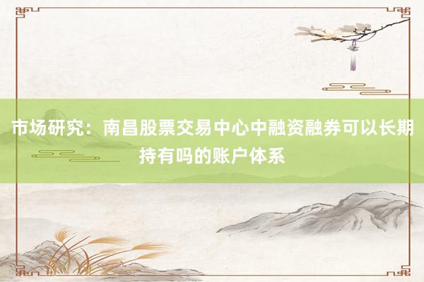 市场研究：南昌股票交易中心中融资融券可以长期持有吗的账户体系