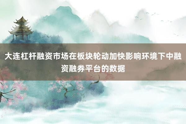 大连杠杆融资市场在板块轮动加快影响环境下中融资融券平台的数据