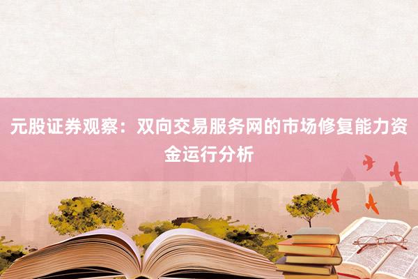 元股证券观察：双向交易服务网的市场修复能力资金运行分析