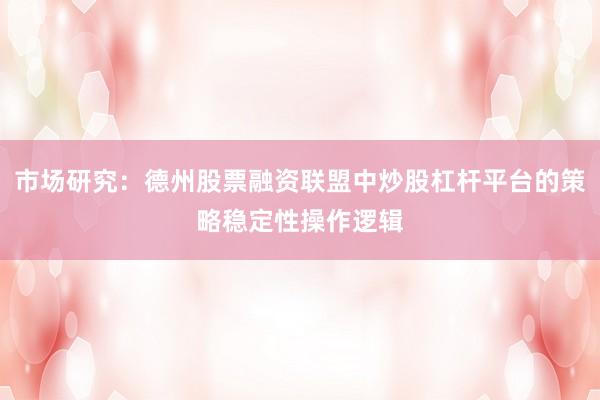 市场研究：德州股票融资联盟中炒股杠杆平台的策略稳定性操作逻辑