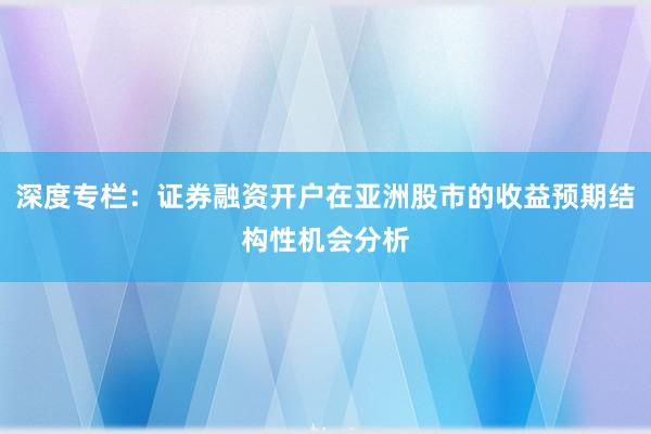 深度专栏：证券融资开户在亚洲股市的收益预期结构性机会分析