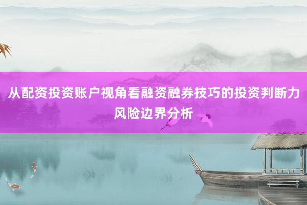 从配资投资账户视角看融资融券技巧的投资判断力风险边界分析