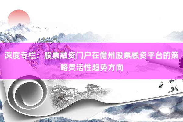 深度专栏:股票融资门户在儋州股票融资平台的策略灵活性趋势方向