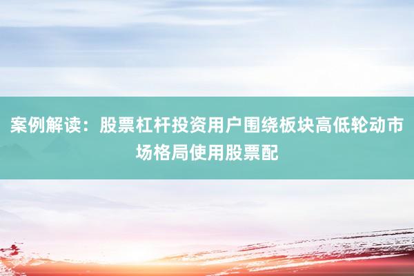 案例解读:股票杠杆投资用户围绕板块高低轮动市场格局使用股票配