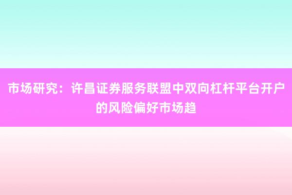 市场研究：许昌证券服务联盟中双向杠杆平台开户的风险偏好市场趋