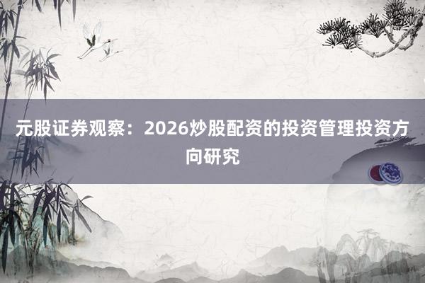 元股证券观察：2026炒股配资的投资管理投资方向研究