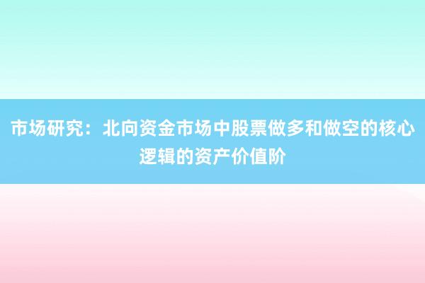 市场研究：北向资金市场中股票做多和做空的核心逻辑的资产价值阶