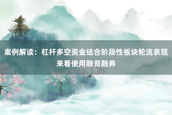 案例解读：杠杆多空资金结合阶段性板块轮流表现来看使用融资融券