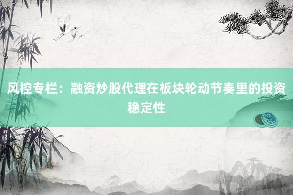 风控专栏：融资炒股代理在板块轮动节奏里的投资稳定性