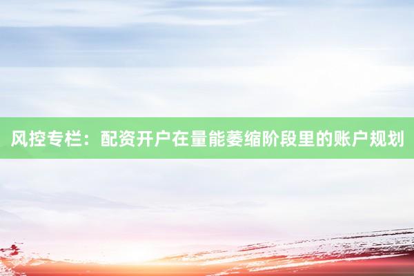 风控专栏:配资开户在量能萎缩阶段里的账户规划