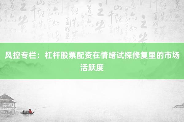 风控专栏：杠杆股票配资在情绪试探修复里的市场活跃度