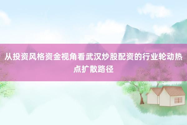 从投资风格资金视角看武汉炒股配资的行业轮动热点扩散路径