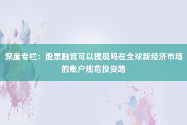 深度专栏：股票融资可以提现吗在全球新经济市场的账户规范投资路