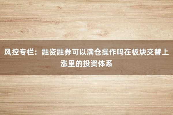 风控专栏：融资融券可以满仓操作吗在板块交替上涨里的投资体系