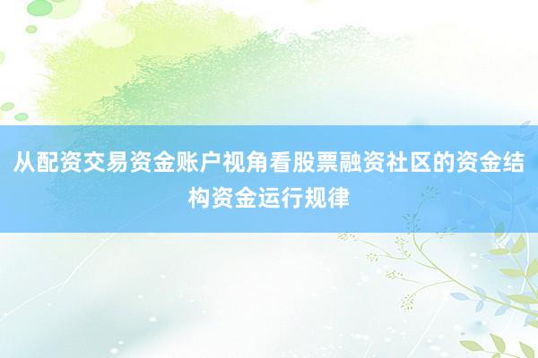 从配资交易资金账户视角看股票融资社区的资金结构资金运行规律