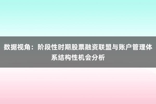 数据视角：阶段性时期股票融资联盟与账户管理体系结构性机会分析
