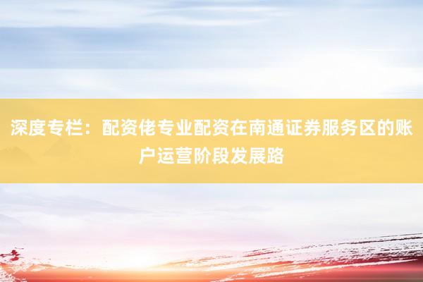 深度专栏：配资佬专业配资在南通证券服务区的账户运营阶段发展路