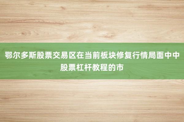 鄂尔多斯股票交易区在当前板块修复行情局面中中股票杠杆教程的市