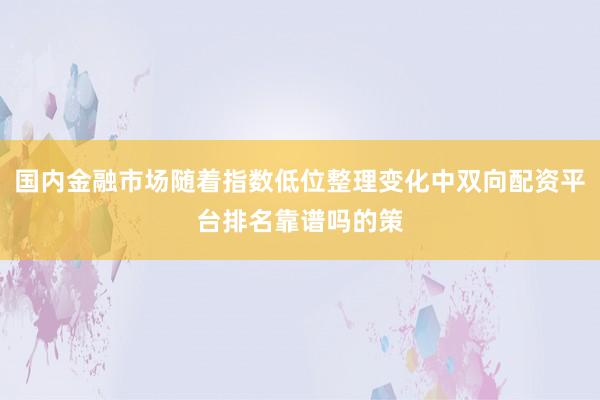 国内金融市场随着指数低位整理变化中双向配资平台排名靠谱吗的策