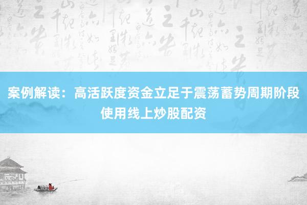 案例解读:高活跃度资金立足于震荡蓄势周期阶段使用线上炒股配资