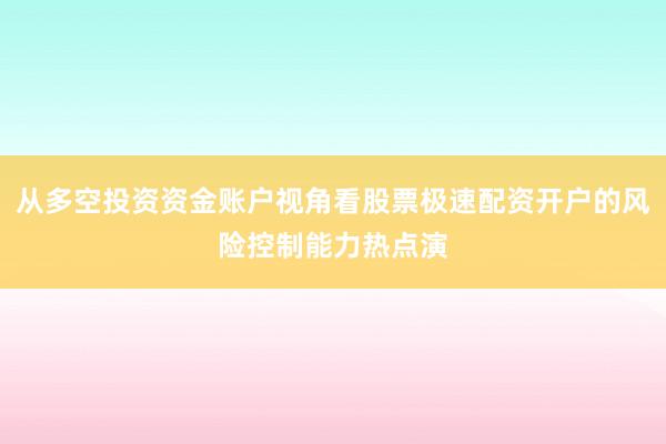 从多空投资资金账户视角看股票极速配资开户的风险控制能力热点演