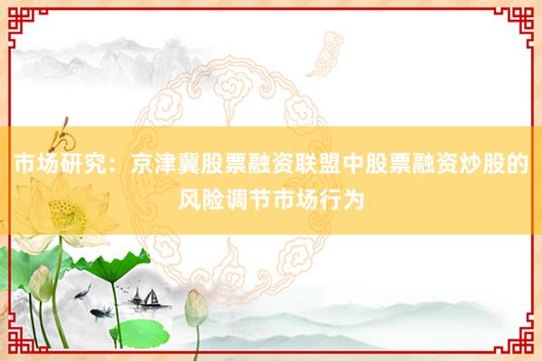 市场研究：京津冀股票融资联盟中股票融资炒股的风险调节市场行为