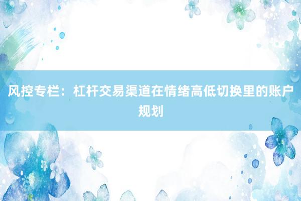 风控专栏：杠杆交易渠道在情绪高低切换里的账户规划