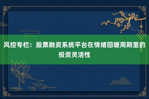 风控专栏:股票融资系统平台在情绪回暖周期里的投资灵活性