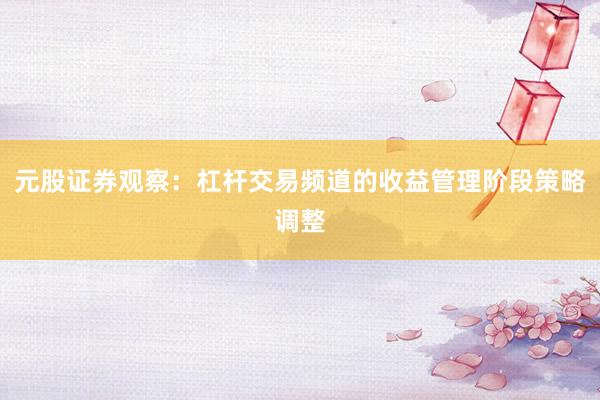 元股证券观察：杠杆交易频道的收益管理阶段策略调整